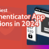 5 Best Authenticator App Picks 2024: FREE iPhone & Android